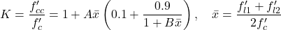 \[K=\frac{f_{c c}^{\prime}}{f_{c}^{\prime}}=1+A \bar{x}\left(0.1+\frac{0.9}{1+B \bar{x}}\right), \quad \bar{x}=\frac{f_{l 1}^{\prime}+f_{l 2}^{\prime}}{2 f_{c}^{\prime}}\]