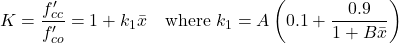 \[K=\frac{f_{c c}^{\prime}}{f_{c o}^{\prime}}=1+k_{1} \bar{x} \quad \text{where } k_{1}=A\left(0.1+\frac{0.9}{1+B \bar{x}}\right)\]