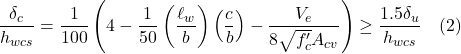 \[\frac{\delta_c}{h_{wcs}} = \frac{1}{100}\left(4 - \frac{1}{50}\left(\frac{\ell_w}{b}\right)\left(\frac{c}{b}\right) - \frac{V_e}{8\sqrt{f'_c}A_{cv}}\right) \geq \frac{1.5\delta_u}{h_{wcs}} \quad \text{(2)}\]